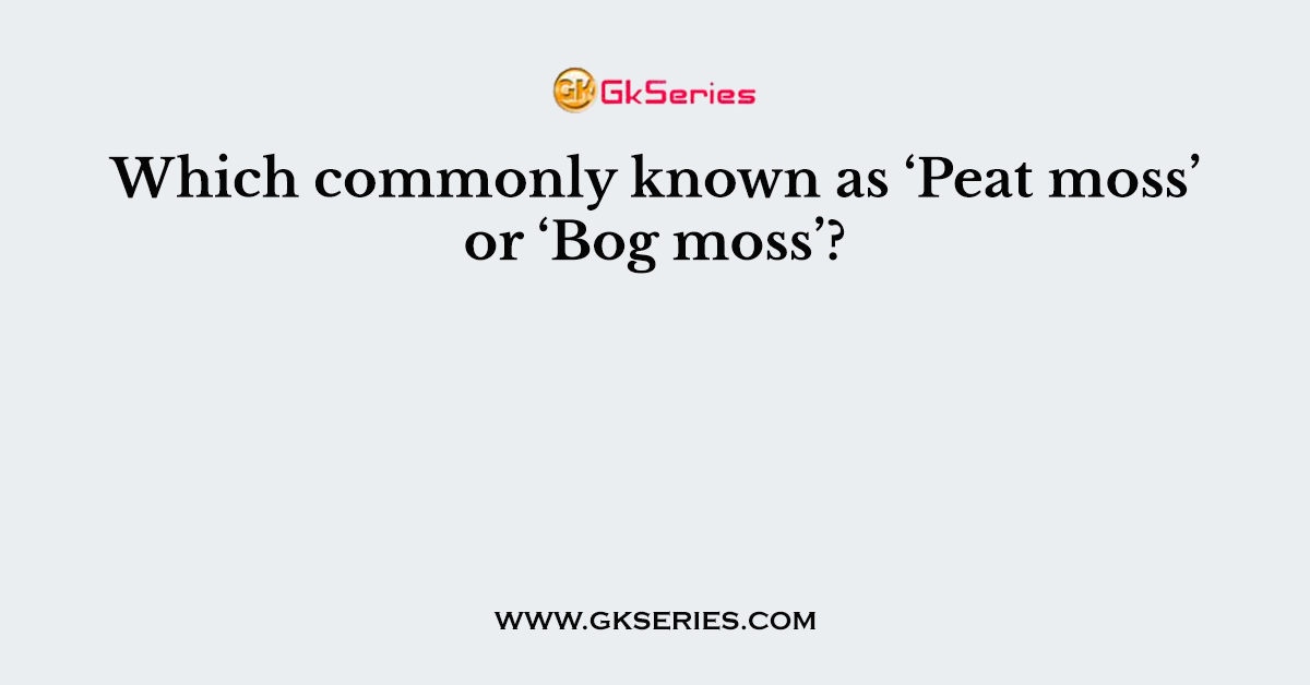Which commonly known as ‘Peat moss’ or ‘Bog moss’?