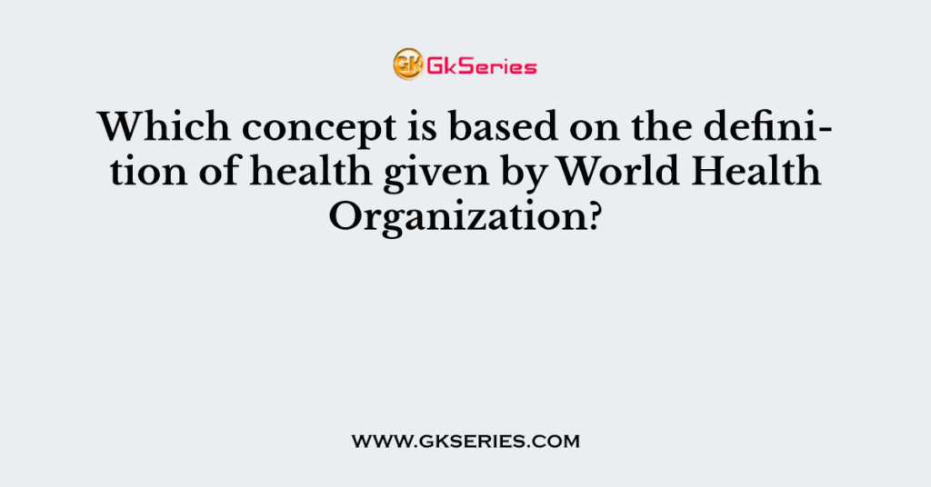 Which concept is based on the definition of health given by World Health Organization?