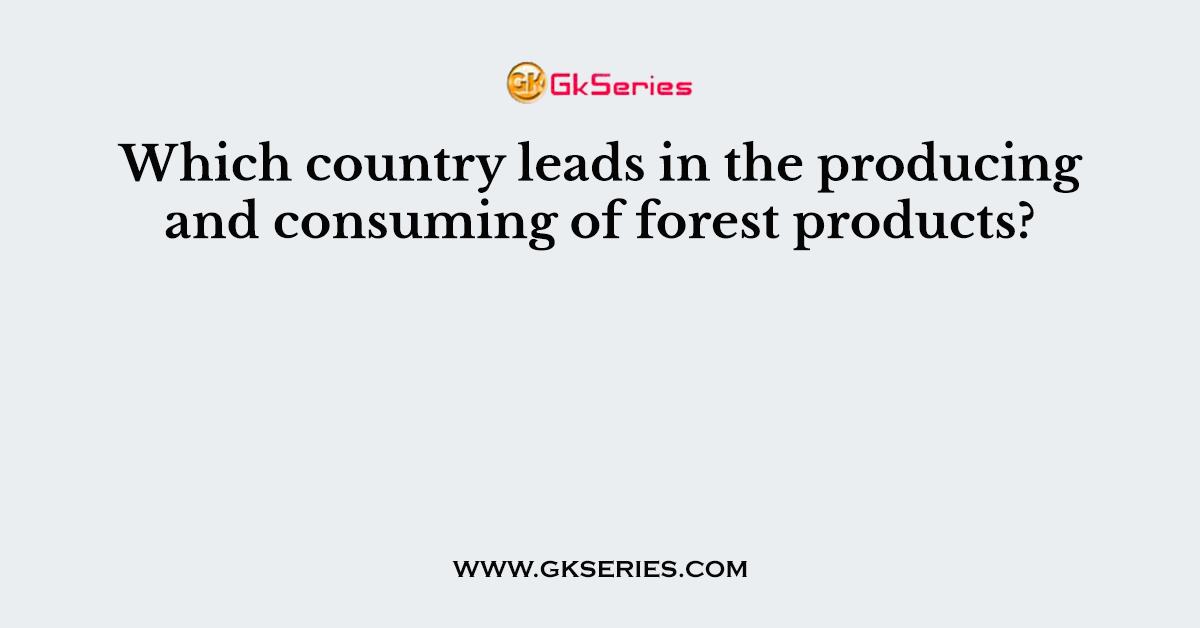 Which country leads in the producing and consuming of forest products?