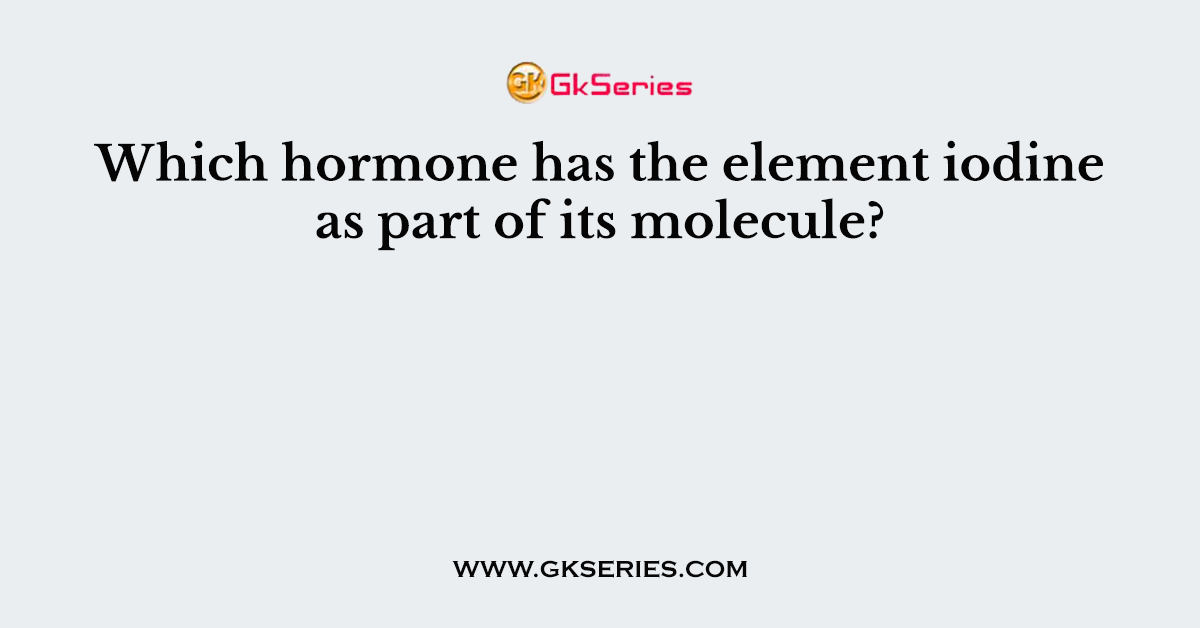 Which hormone has the element iodine as part of its molecule?