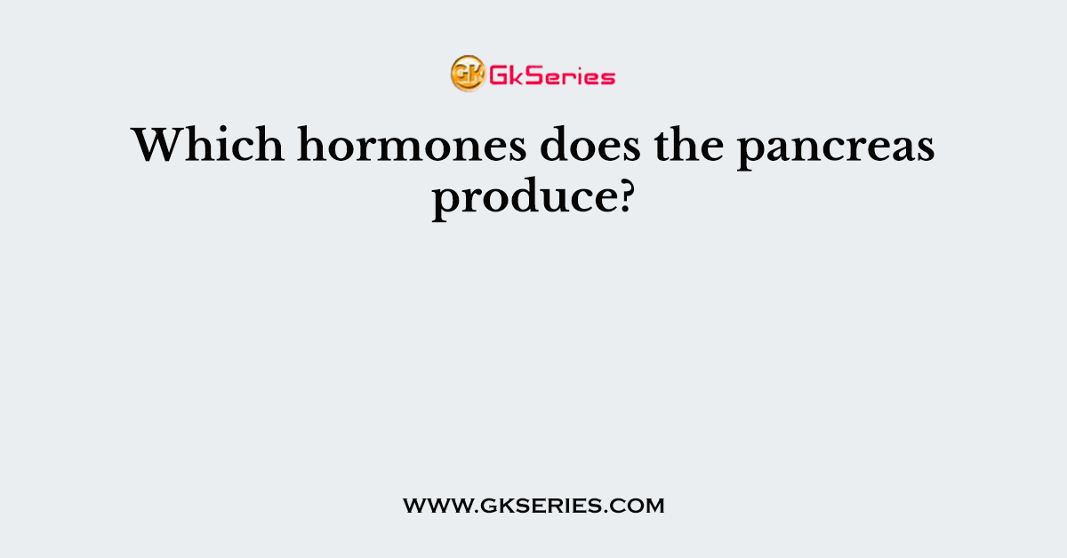 Which hormones does the pancreas produce?