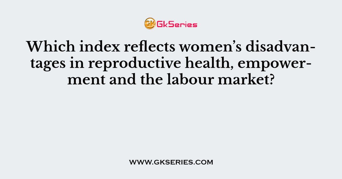 Which index reflects women’s disadvantages in reproductive health, empowerment and the labour market?