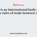 Which is an international body dealing with the rules of trade between nations?