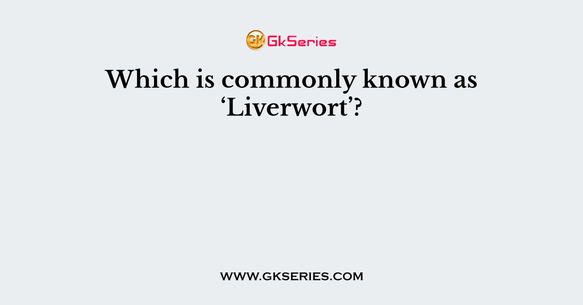Which is commonly known as ‘Liverwort’?