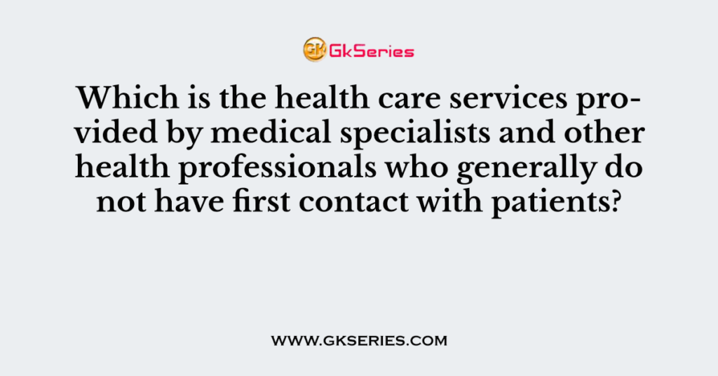 Which is the health care services provided by medical specialists and other health professionals who generally do not have first contact with patients?