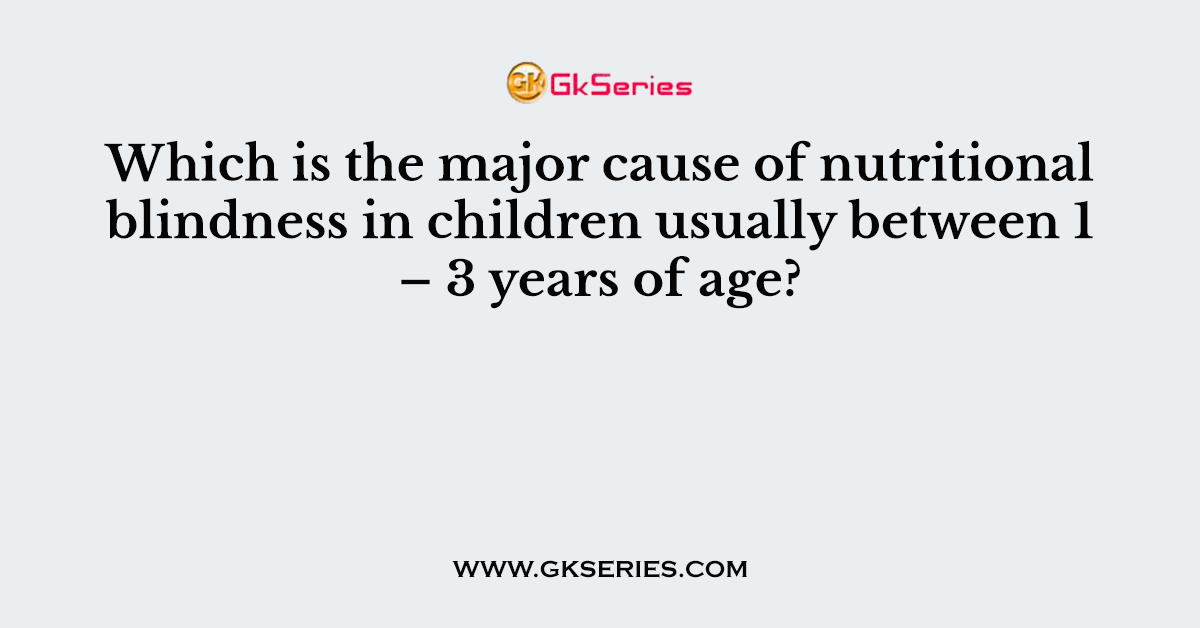 Which is the major cause of nutritional blindness in children usually between 1 – 3 years of age?