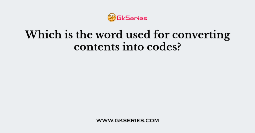 Which is the word used for converting contents into codes?