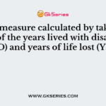Which measure calculated by taking the sum of the years lived with disability (YLD) and years of life lost (YLL)?