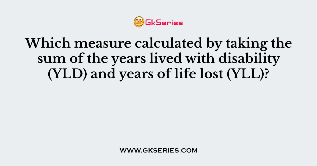 Which measure calculated by taking the sum of the years lived with disability (YLD) and years of life lost (YLL)?
