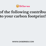 Which of the following contributes least to your carbon footprint?