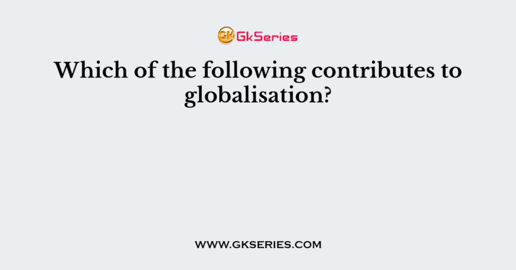 Which of the following contributes to globalisation?