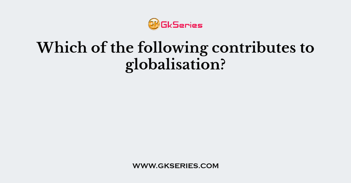 Which of the following contributes to globalisation?