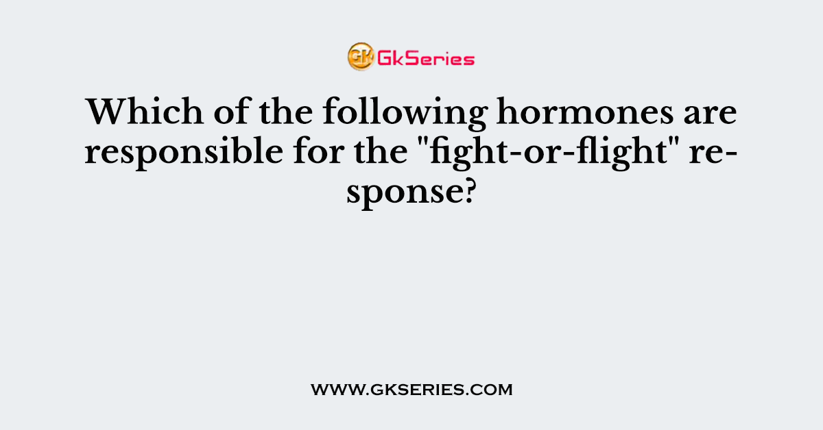 Which of the following hormones are responsible for the "fight-or-flight" response?