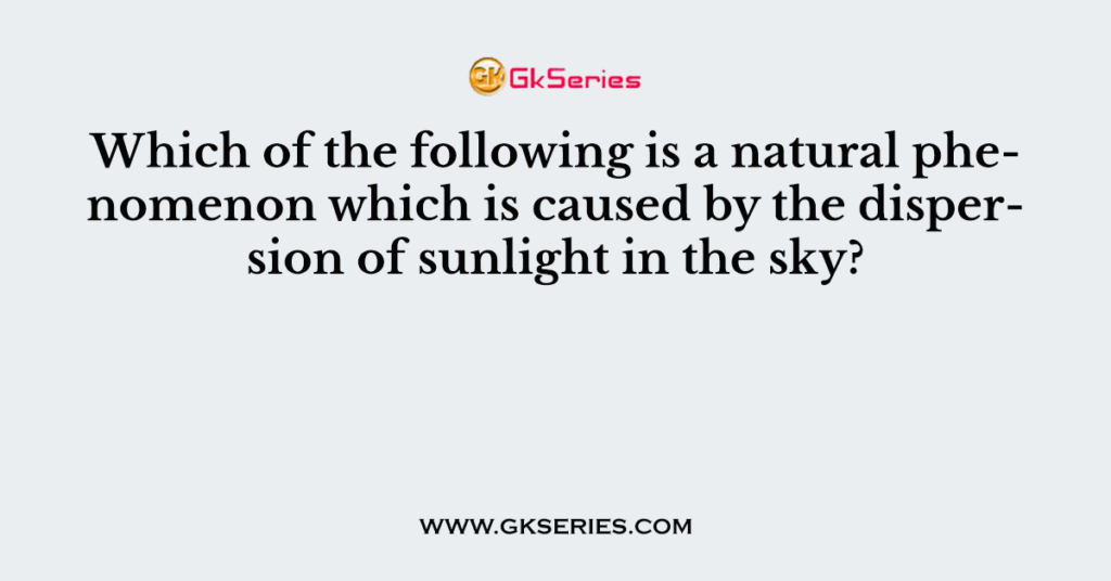 Which of the following is a natural phenomenon which is caused by the dispersion of sunlight in the sky?