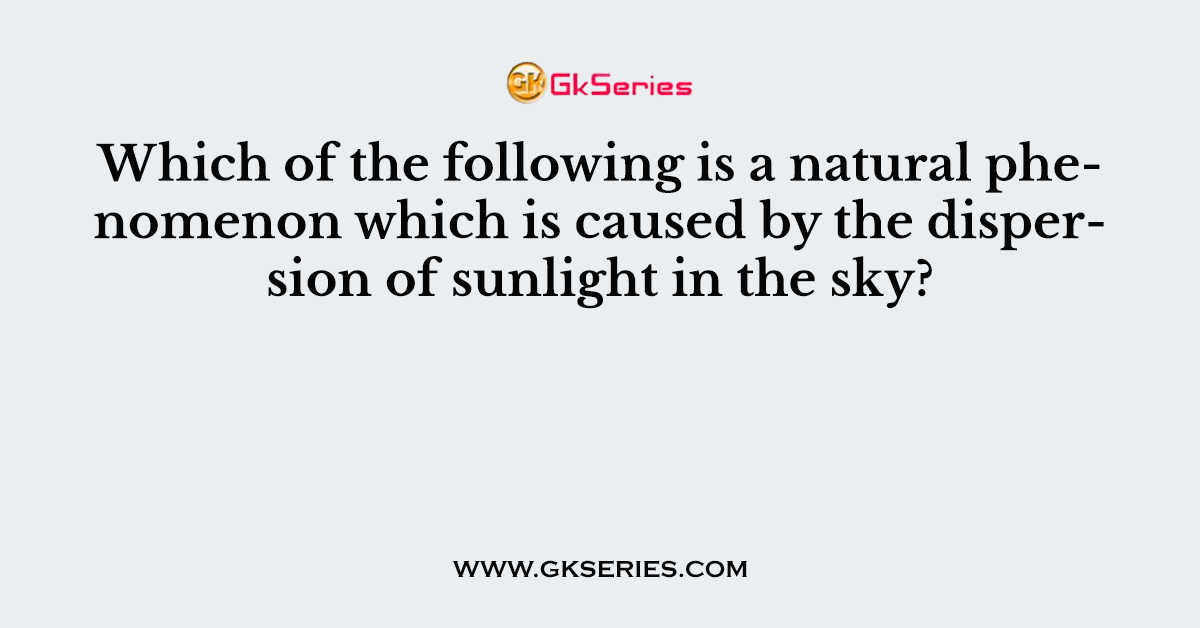 Which of the following is a natural phenomenon which is caused by the dispersion of sunlight in the sky?