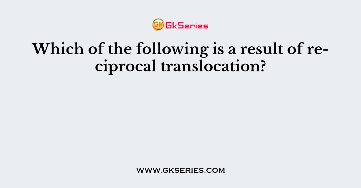 Which of the following is a result of reciprocal translocation?