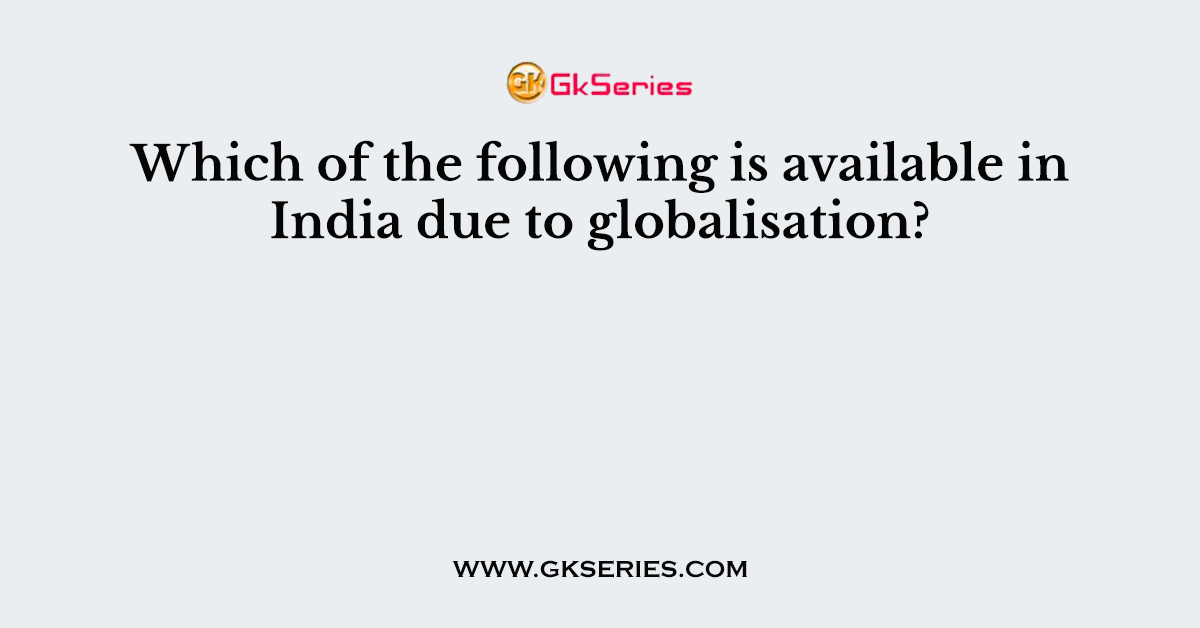 Which of the following is available in India due to globalisation?
