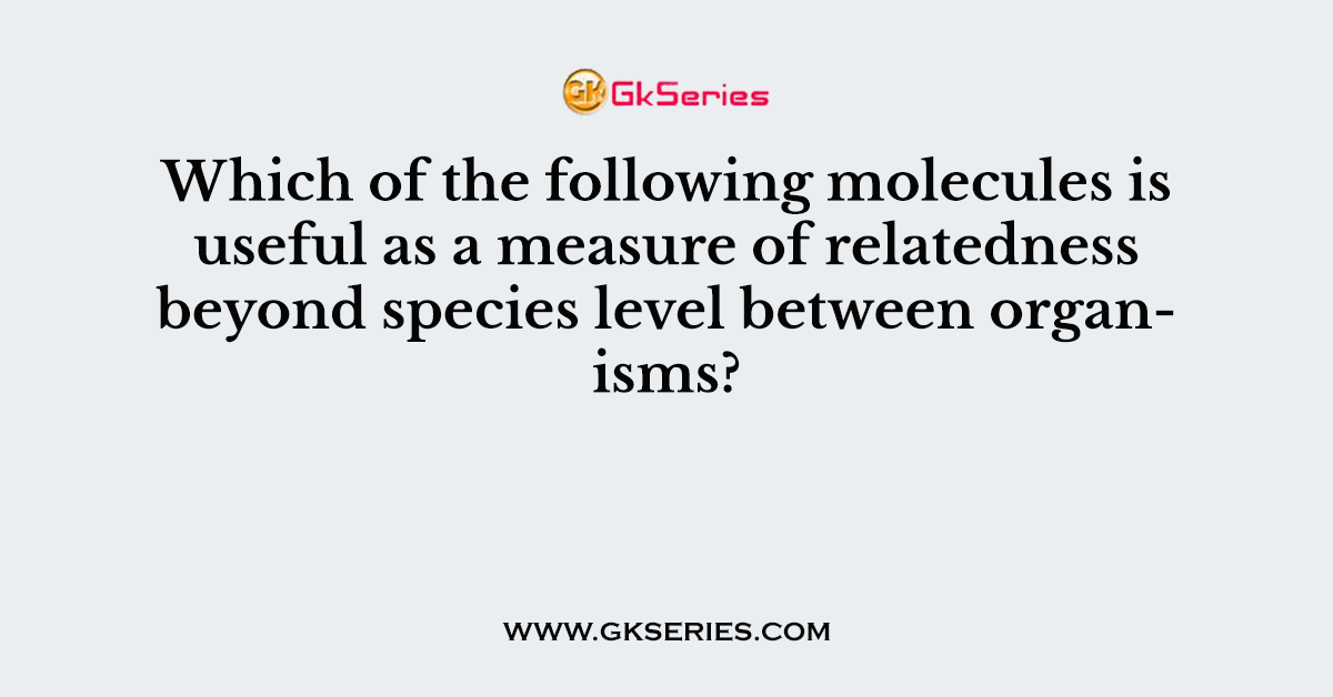 Which of the following molecules is useful as a measure of relatedness beyond species level between organisms?
