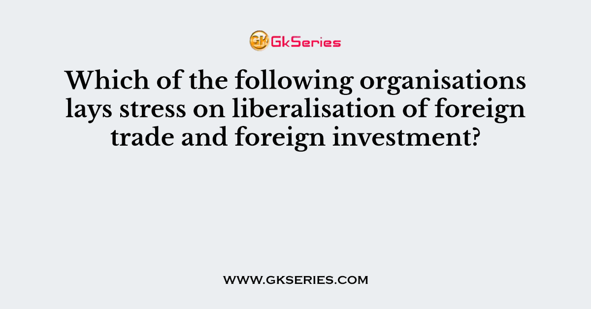 Which of the following organisations lays stress on liberalisation of foreign trade and foreign investment?