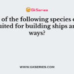 Which of the following species of trees were suited for building ships and railways?