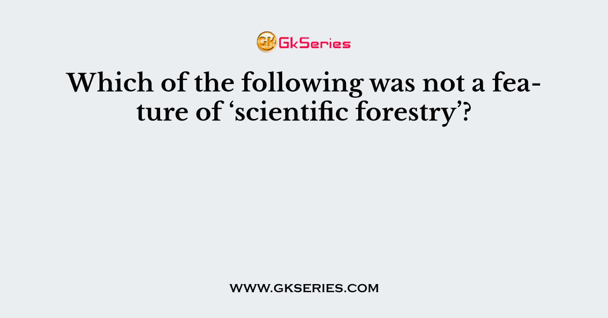 Which of the following was not a feature of ‘scientific forestry’?