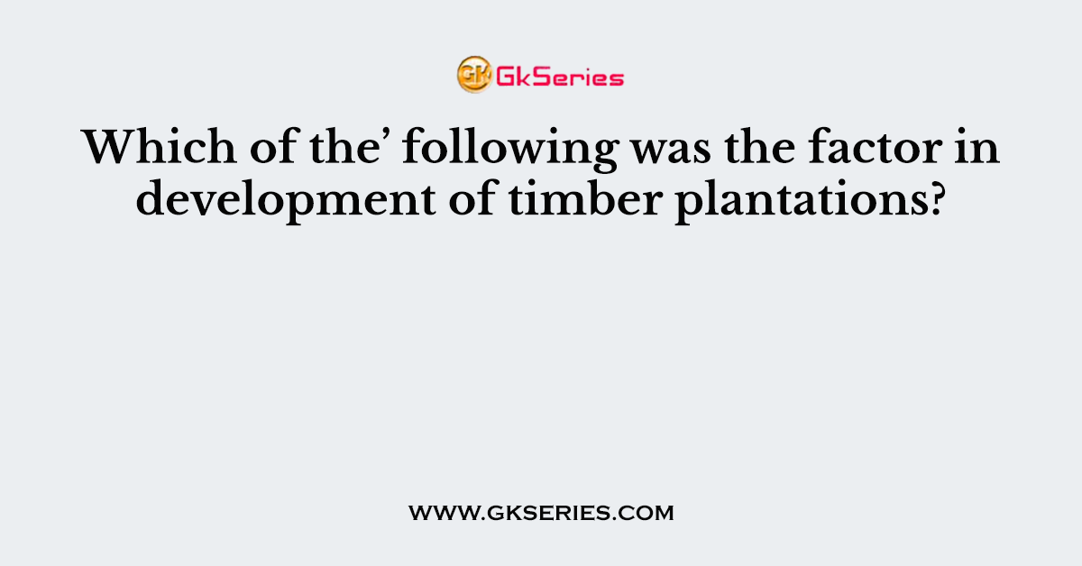 Which of the’ following was the factor in development of timber plantations?