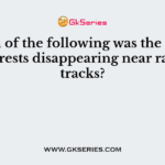 Which of the following was the reason for forests disappearing near railway tracks?