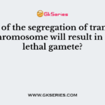 Which of the segregation of translocated chromosome will result in non- lethal gamete?