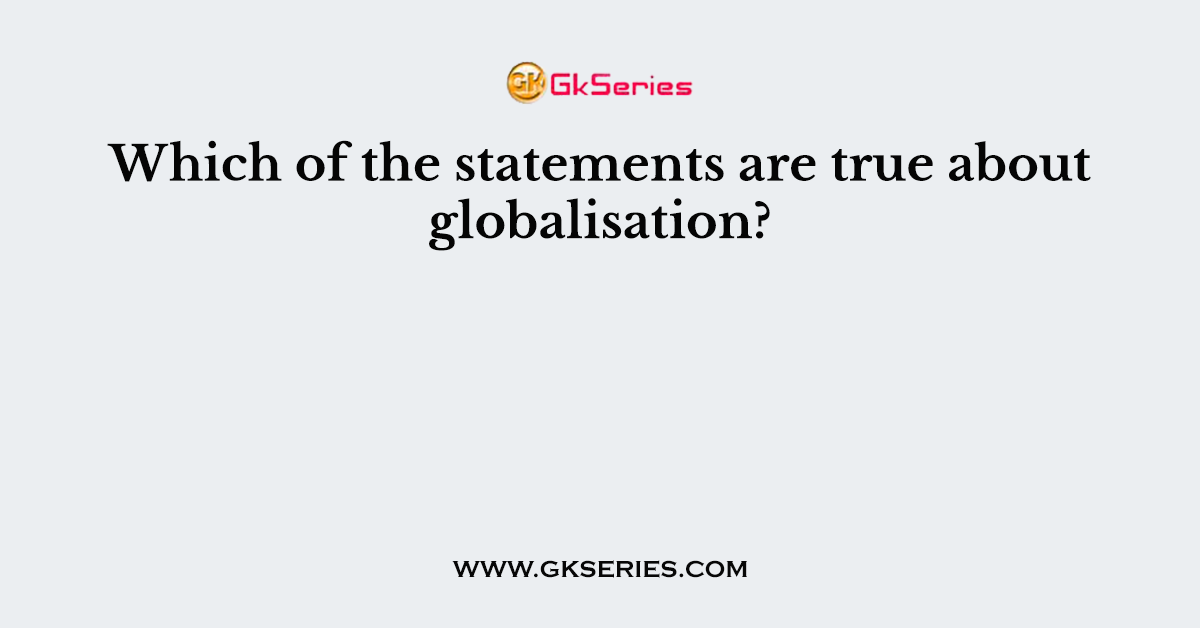 Which of the statements are true about globalisation?