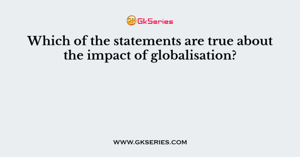 Which of the statements are true about the impact of globalisation?