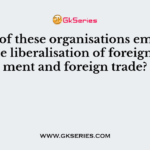 Which of these organisations emphasises on the liberalisation of foreign investment and foreign trade?