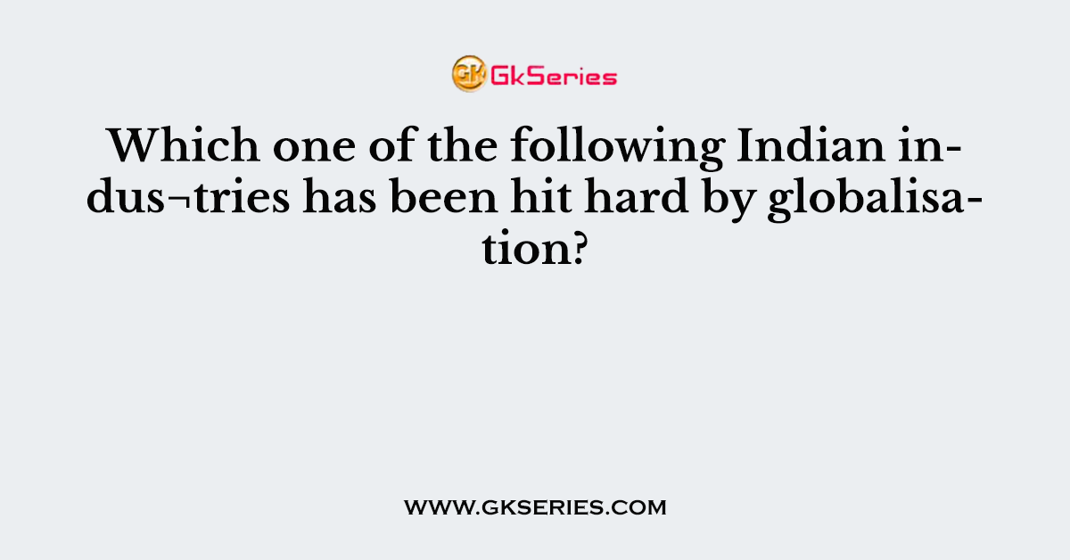 Which one of the following Indian indus¬tries has been hit hard by globalisation?