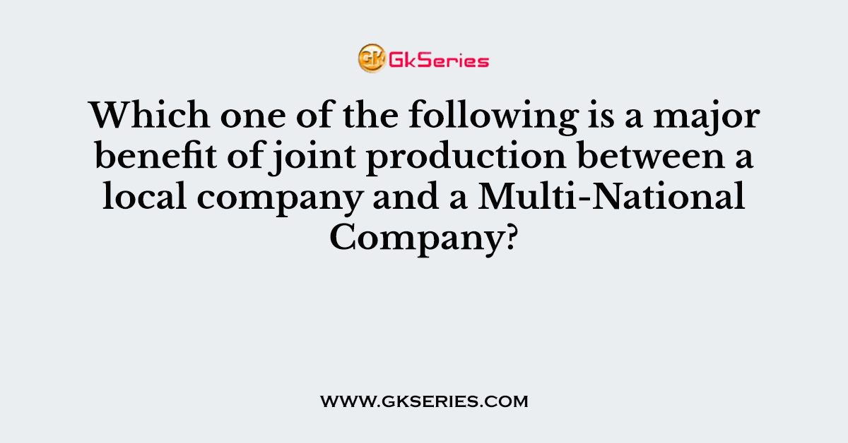 Which one of the following is a major benefit of joint production between a local company and a Multi-National Company?
