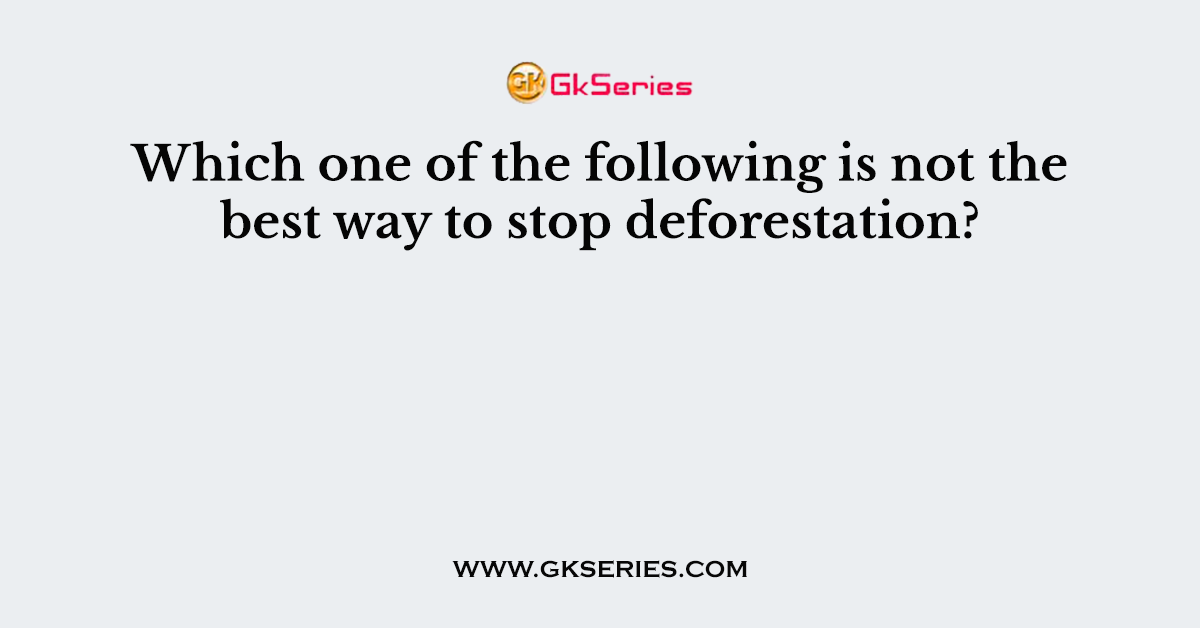 Which one of the following is not the best way to stop deforestation?