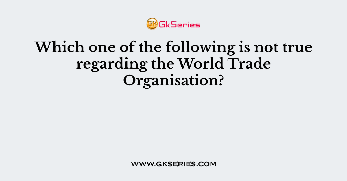 Which one of the following is not true regarding the World Trade Organisation?