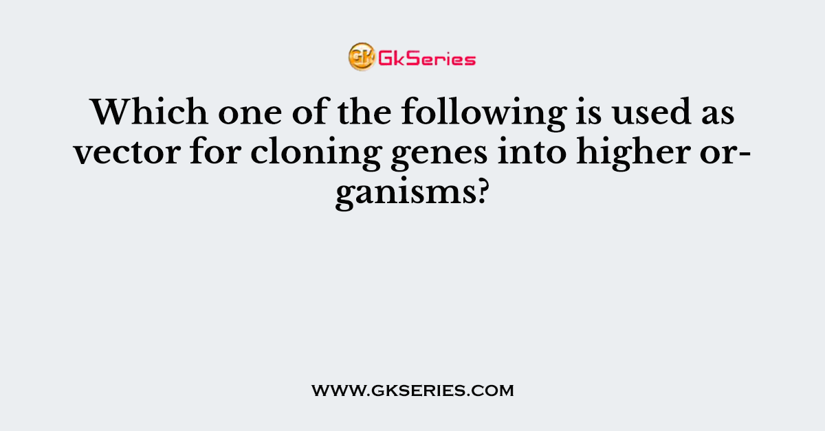 Which one of the following is used as vector for cloning genes into higher organisms?
