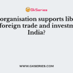 Which organisation supports liberalisation of foreign trade and investments in India?