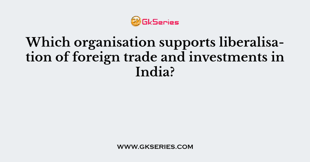 Which organisation supports liberalisation of foreign trade and investments in India?