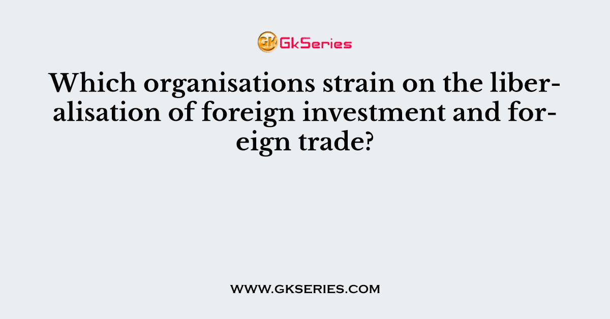Which organisations strain on the liberalisation of foreign investment and foreign trade?