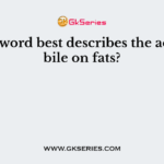 Which word best describes the action of bile on fats?