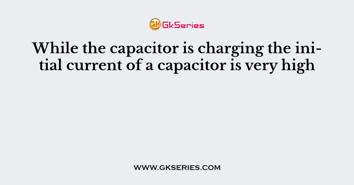 While the capacitor is charging the initial current of a capacitor is very high