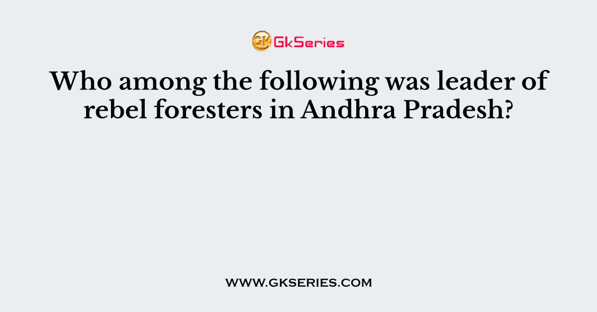 Who among the following was leader of rebel foresters in Andhra Pradesh?