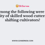 Who among the following were a community of skilled wood cutters and shifting cultivators?
