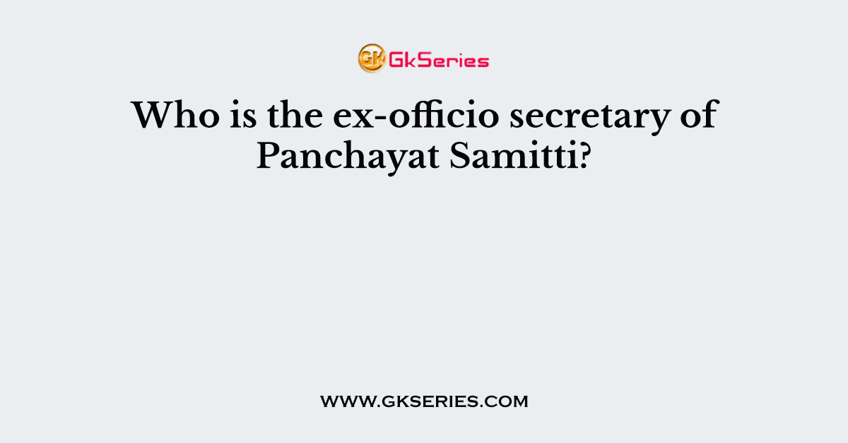 Who is the ex-officio secretary of Panchayat Samitti?