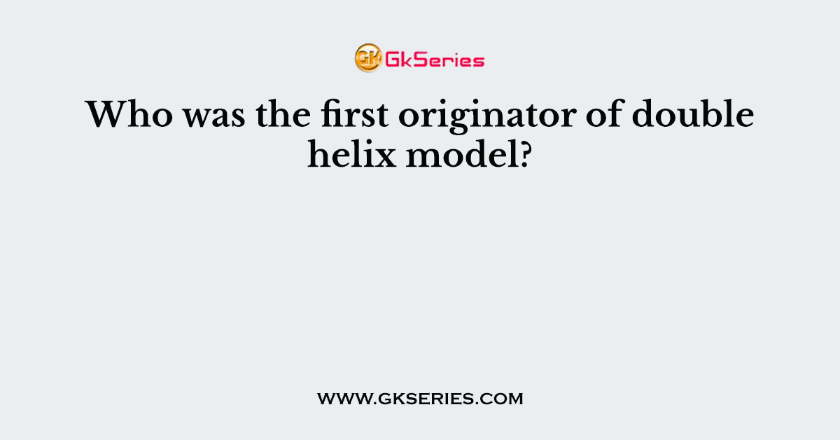 Who was the first originator of double helix model?