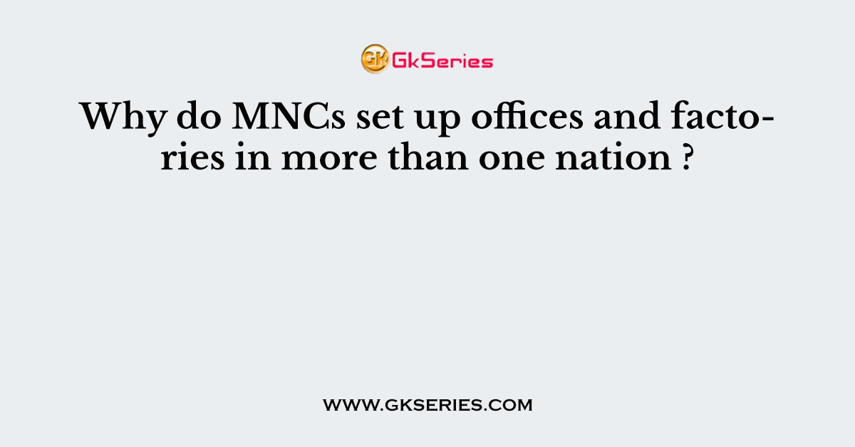 Why do MNCs set up offices and factories in more than one nation ?