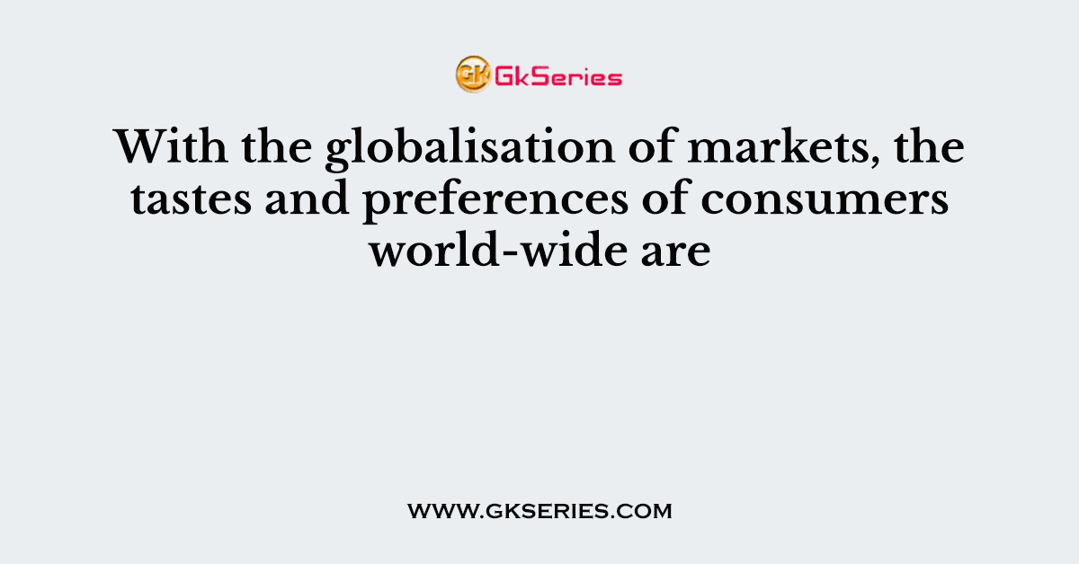 With the globalisation of markets, the tastes and preferences of consumers world-wide are