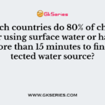 84. In which countries do 80% of children either using surface water or have to walk more than 15 minutes to find a protected water source?