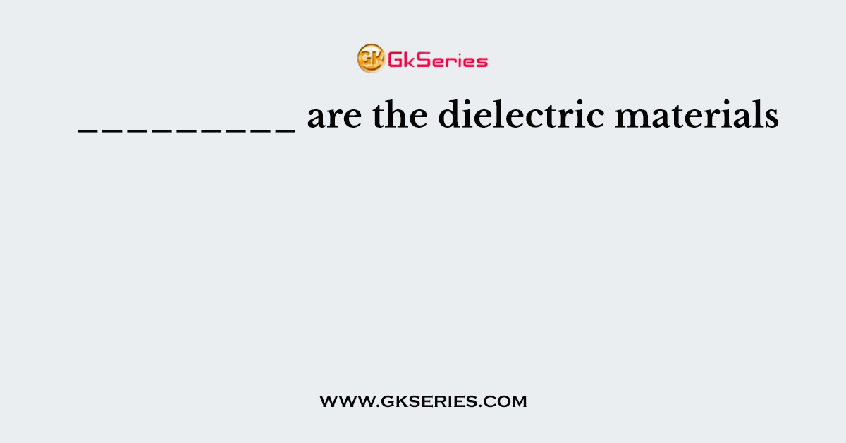 _________ are the dielectric materials