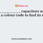 ____________ capacitors usually have a colour code to find its value